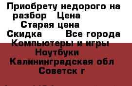 Приобрету недорого на разбор › Цена ­ 1 000 › Старая цена ­ 500 › Скидка ­ 5 - Все города Компьютеры и игры » Ноутбуки   . Калининградская обл.,Советск г.